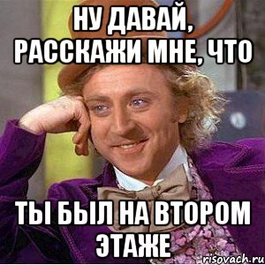 Ну давай, расскажи мне, что ты был на втором этаже, Мем Ну давай расскажи (Вилли Вонка)