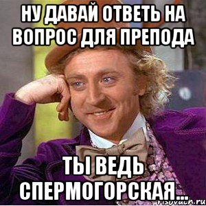 Ну давай ответь на вопрос для препода Ты ведь Спермогорская..., Мем Ну давай расскажи (Вилли Вонка)