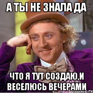 А ты не знала да что я тут создаю,и веселюсь вечерами, Мем Ну давай расскажи (Вилли Вонка)