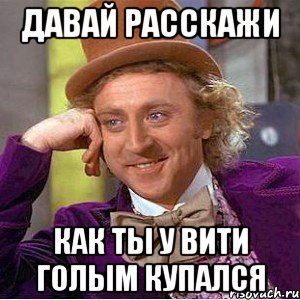 давай расскажи как ты у вити голым купался, Мем Ну давай расскажи (Вилли Вонка)