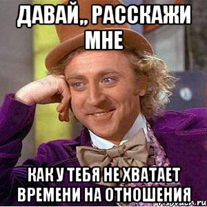 Давай,, расскажи мне как у тебя не хватает времени на отношения, Мем Ну давай расскажи (Вилли Вонка)