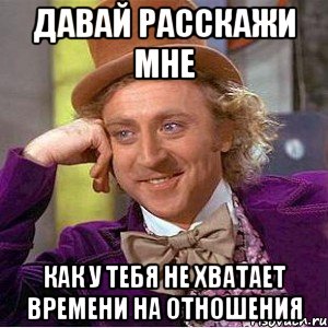 Давай расскажи мне как у тебя не хватает времени на отношения, Мем Ну давай расскажи (Вилли Вонка)