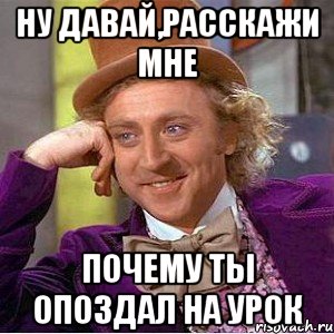 Ну давай,расскажи мне почему ты опоздал на урок, Мем Ну давай расскажи (Вилли Вонка)