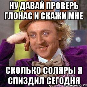 Ну давай проверь глонас и скажи мне сколько соляры я спиздил сегодня, Мем Ну давай расскажи (Вилли Вонка)