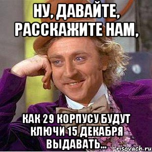 Ну, давайте, расскажите нам, как 29 корпусу будут ключи 15 декабря выдавать..., Мем Ну давай расскажи (Вилли Вонка)