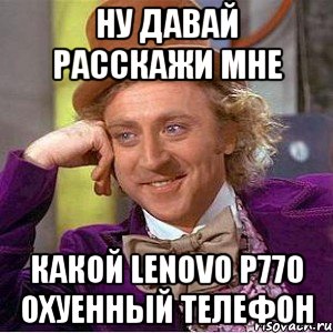 Ну давай расскажи мне какой Lenovo P770 охуенный телефон, Мем Ну давай расскажи (Вилли Вонка)