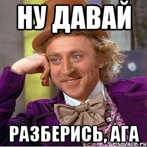 ну давай разберись, ага, Мем Ну давай расскажи (Вилли Вонка)