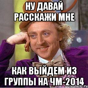 Ну давай расскажи мне как выйдем из группы на ЧМ-2014, Мем Ну давай расскажи (Вилли Вонка)