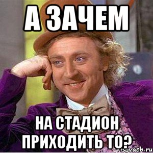 а зачем на стадион приходить то?, Мем Ну давай расскажи (Вилли Вонка)