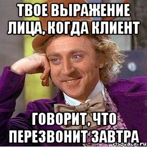 ТВОЕ ВЫРАЖЕНИЕ ЛИЦА, КОГДА КЛИЕНТ ГОВОРИТ, ЧТО ПЕРЕЗВОНИТ ЗАВТРА, Мем Ну давай расскажи (Вилли Вонка)