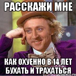 Расскажи мне Как охуенно в 14 лет бухать и трахаться, Мем Ну давай расскажи (Вилли Вонка)