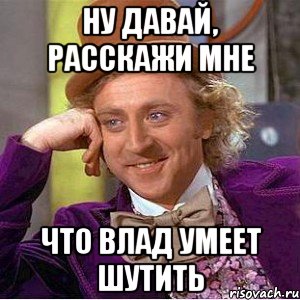 ну давай, расскажи мне что Влад умеет шутить, Мем Ну давай расскажи (Вилли Вонка)