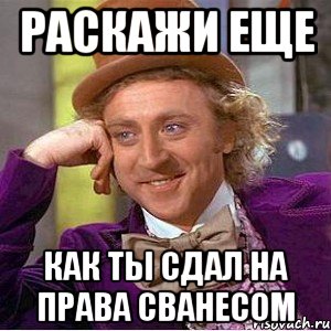 раскажи еще как ты сдал на права сванесом, Мем Ну давай расскажи (Вилли Вонка)