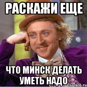 раскажи еще что минск делать уметь надо, Мем Ну давай расскажи (Вилли Вонка)