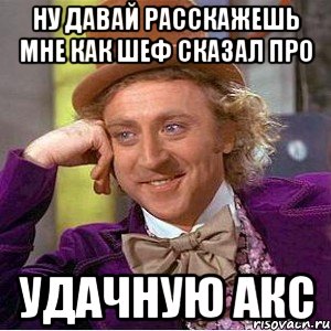 Ну Давай Расскажешь мне как шеф сказал про Удачную АКС, Мем Ну давай расскажи (Вилли Вонка)