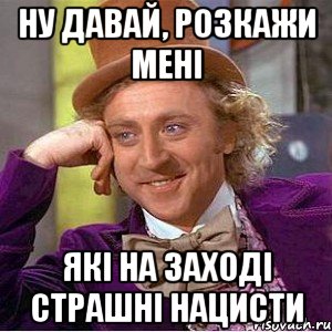 НУ ДАВАЙ, РОЗКАЖИ МЕНІ ЯКІ НА ЗАХОДІ СТРАШНІ НАЦИСТИ, Мем Ну давай расскажи (Вилли Вонка)