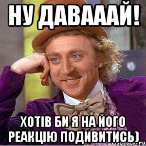 ну давааай! хотів би я на його реакцію подивитись), Мем Ну давай расскажи (Вилли Вонка)