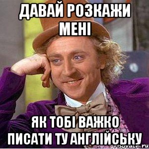давай розкажи мені як тобі важко писати ту англійську, Мем Ну давай расскажи (Вилли Вонка)