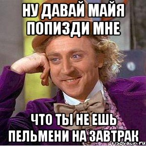 ну давай майя попизди мне что ты не ешь пельмени на завтрак, Мем Ну давай расскажи (Вилли Вонка)