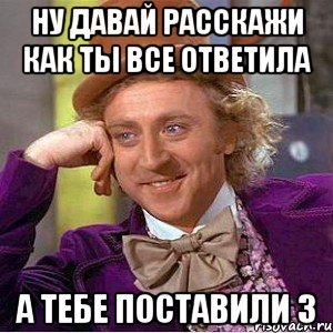 Ну давай расскажи как ты все ответила А тебе поставили 3, Мем Ну давай расскажи (Вилли Вонка)