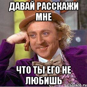 давай расскажи мне что ты его не любишь, Мем Ну давай расскажи (Вилли Вонка)