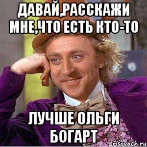 Давай,расскажи мне,что есть кто-то лучше Ольги Богарт, Мем Ну давай расскажи (Вилли Вонка)