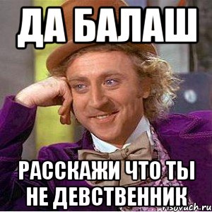 Да Балаш Расскажи что ты не девственник, Мем Ну давай расскажи (Вилли Вонка)