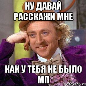 Ну давай расскажи мне как у тебя не было мп, Мем Ну давай расскажи (Вилли Вонка)