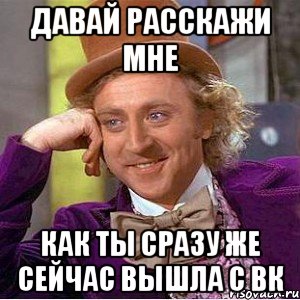 давай расскажи мне как ты сразу же сейчас вышла с вк, Мем Ну давай расскажи (Вилли Вонка)