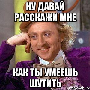 НУ ДАВАЙ РАССКАЖИ МНЕ КАК ТЫ УМЕЕШЬ ШУТИТЬ, Мем Ну давай расскажи (Вилли Вонка)