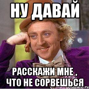 Ну Давай Расскажи мне , что не сорвешься, Мем Ну давай расскажи (Вилли Вонка)