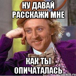 ну давай расскажи мне как ты опичаталась, Мем Ну давай расскажи (Вилли Вонка)