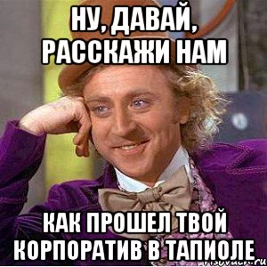 Ну, давай, расскажи нам как прошел твой корпоратив в Тапиоле, Мем Ну давай расскажи (Вилли Вонка)