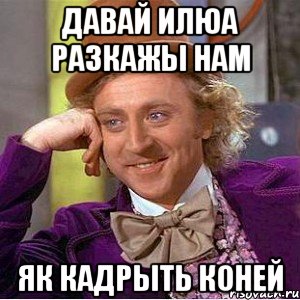 Давай илюа разкажы нам Як кадрыть коней, Мем Ну давай расскажи (Вилли Вонка)