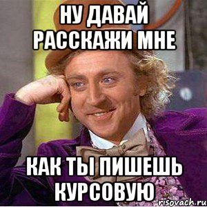 НУ ДАВАЙ РАССКАЖИ МНЕ КАК ТЫ ПИШЕШЬ КУРСОВУЮ, Мем Ну давай расскажи (Вилли Вонка)