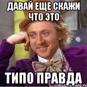 давай еще скажи что это типо правда, Мем Ну давай расскажи (Вилли Вонка)