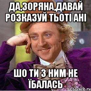 да,зоряна,давай розказуй тьоті ані шо ти з ним не їбалась, Мем Ну давай расскажи (Вилли Вонка)