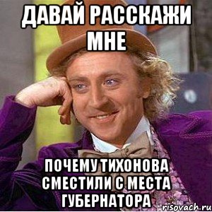 давай расскажи мне почему тихонова сместили с места губернатора, Мем Ну давай расскажи (Вилли Вонка)