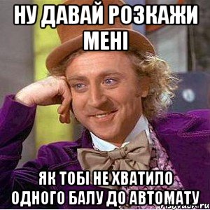 ну давай розкажи мені як тобі не хватило одного балу до автомату, Мем Ну давай расскажи (Вилли Вонка)