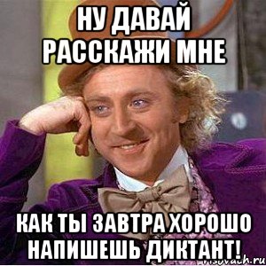 Ну давай расскажи мне Как ты завтра хорошо напишешь диктант!, Мем Ну давай расскажи (Вилли Вонка)