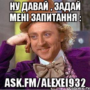 Ну давай , задай мені запитання : ask.fm/alexei932, Мем Ну давай расскажи (Вилли Вонка)