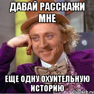 Давай расскажи мне еще одну охуительную историю, Мем Ну давай расскажи (Вилли Вонка)