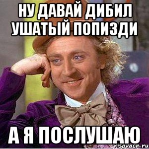 Ну давай дибил ушатый попизди а я послушаю, Мем Ну давай расскажи (Вилли Вонка)