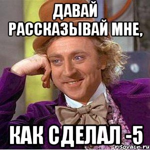 давай рассказывай мне, как сделал -5, Мем Ну давай расскажи (Вилли Вонка)