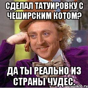 Сделал татуировку с чеширским котом? Да ты реально из страны чудес., Мем Ну давай расскажи (Вилли Вонка)