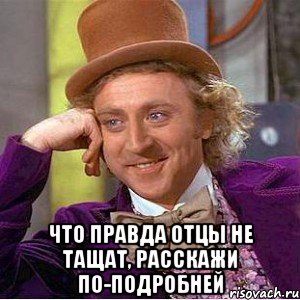  что правда Отцы не тащат, расскажи по-подробней, Мем Ну давай расскажи (Вилли Вонка)