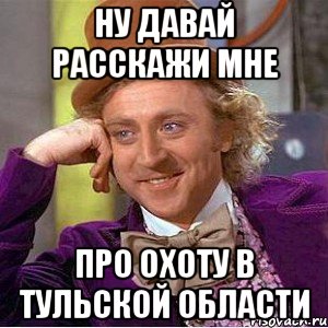 ну давай расскажи мне Про охоту в Тульской области, Мем Ну давай расскажи (Вилли Вонка)