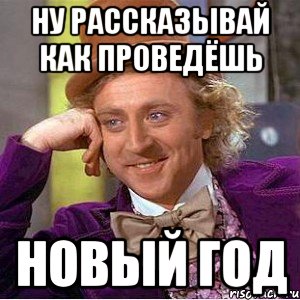 Ну рассказывай как проведёшь новый год, Мем Ну давай расскажи (Вилли Вонка)