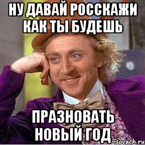 Ну давай росскажи как ты будешь Празновать новый год, Мем Ну давай расскажи (Вилли Вонка)