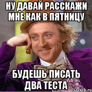 Ну давай расскажи мне как в пятницу будешь писать два теста, Мем Ну давай расскажи (Вилли Вонка)